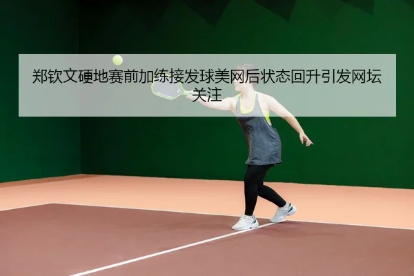 郑钦文硬地赛前加练接发球美网后状态回升引发网坛关注 | JIUYOU