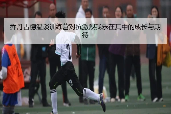 乔丹古德温谈训练营对抗激烈我乐在其中的成长与期待 | JIUYOU
